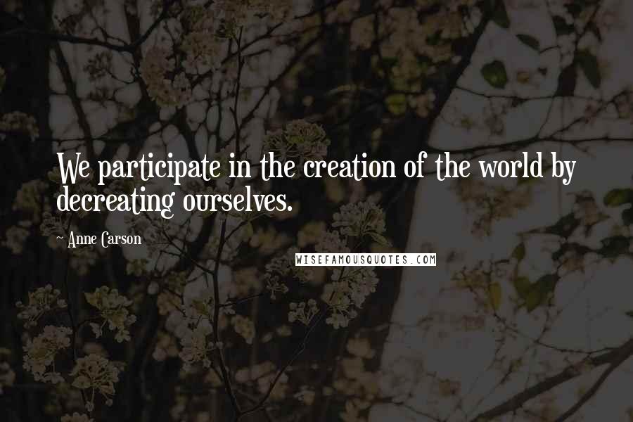 Anne Carson Quotes: We participate in the creation of the world by decreating ourselves.