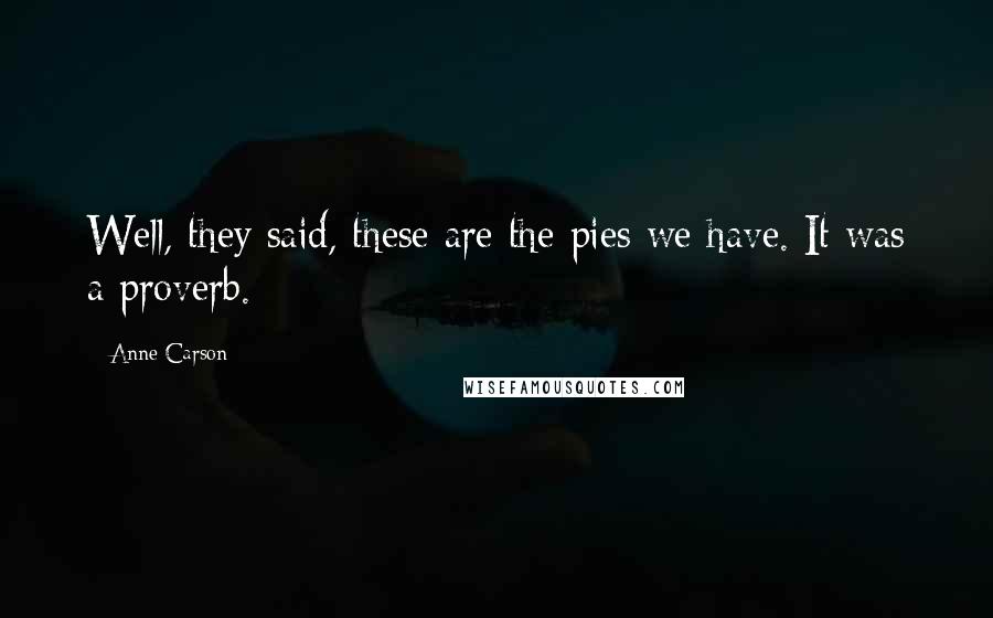 Anne Carson Quotes: Well, they said, these are the pies we have. It was a proverb.