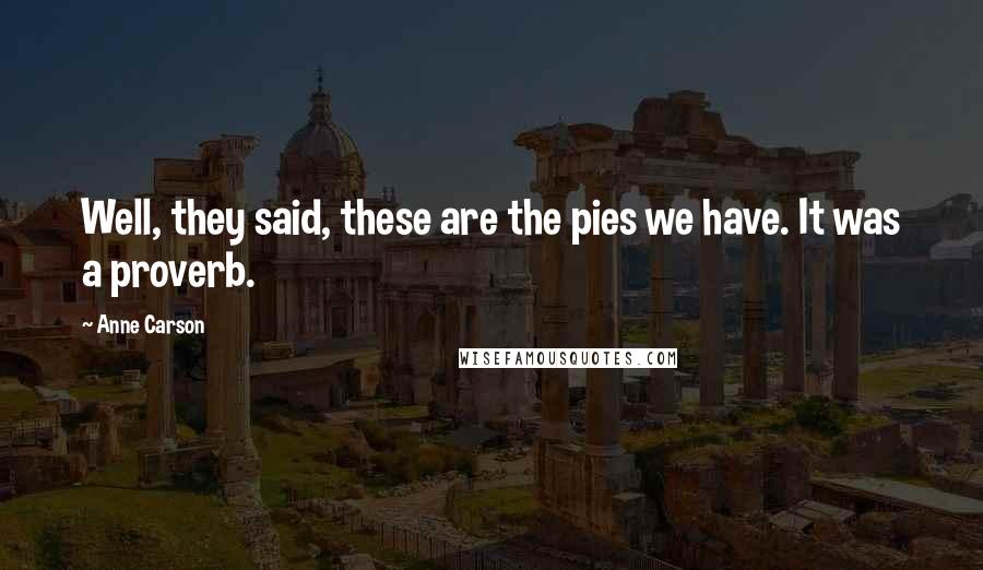 Anne Carson Quotes: Well, they said, these are the pies we have. It was a proverb.