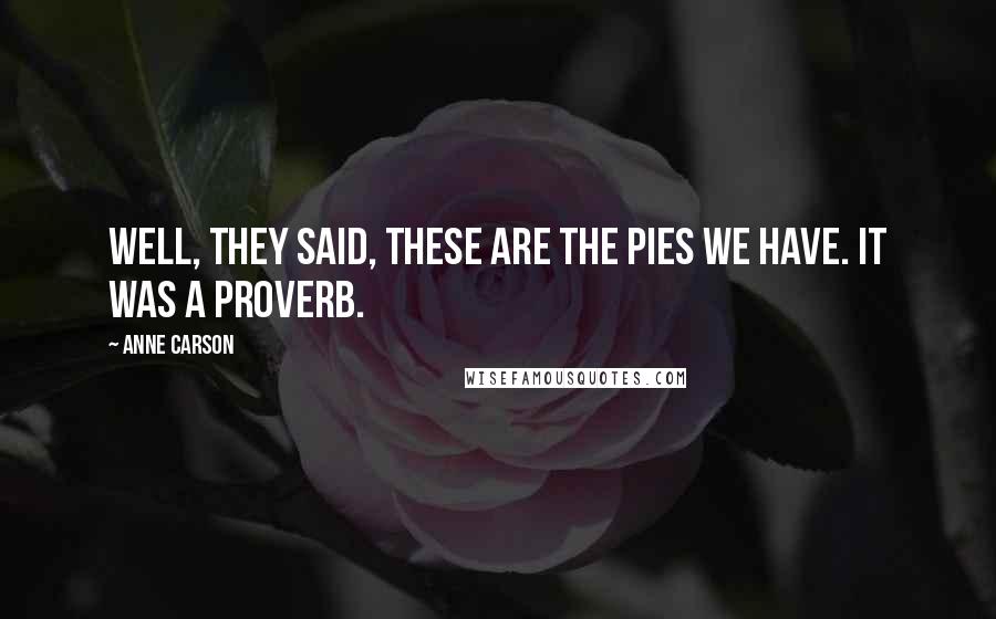 Anne Carson Quotes: Well, they said, these are the pies we have. It was a proverb.