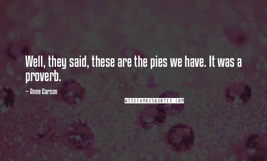 Anne Carson Quotes: Well, they said, these are the pies we have. It was a proverb.