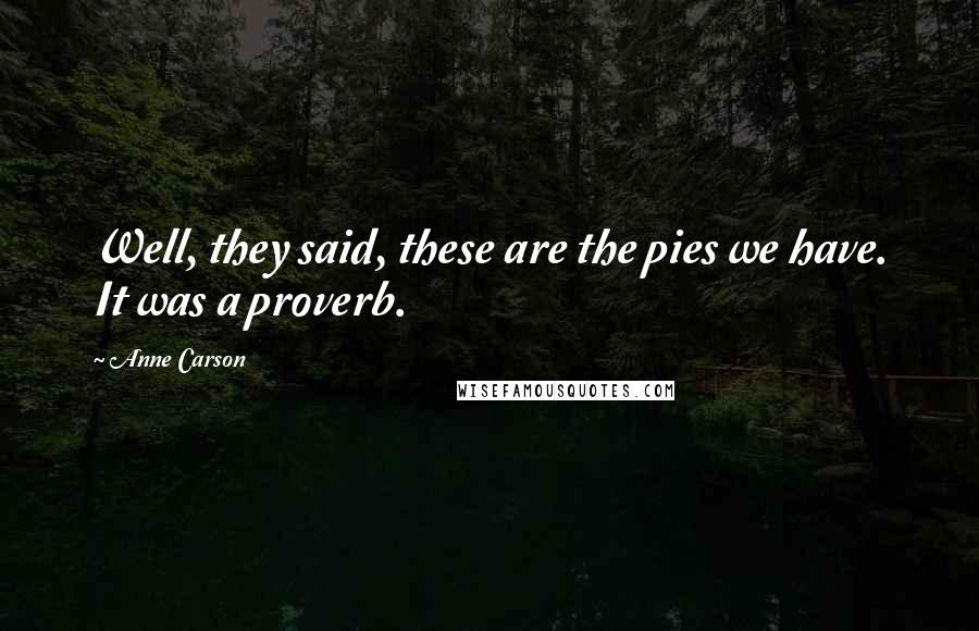 Anne Carson Quotes: Well, they said, these are the pies we have. It was a proverb.