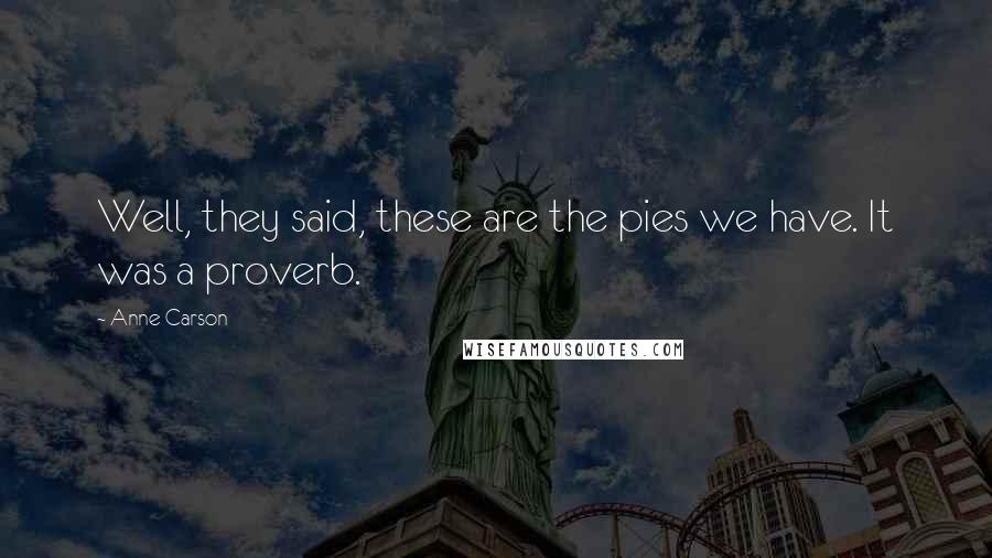 Anne Carson Quotes: Well, they said, these are the pies we have. It was a proverb.