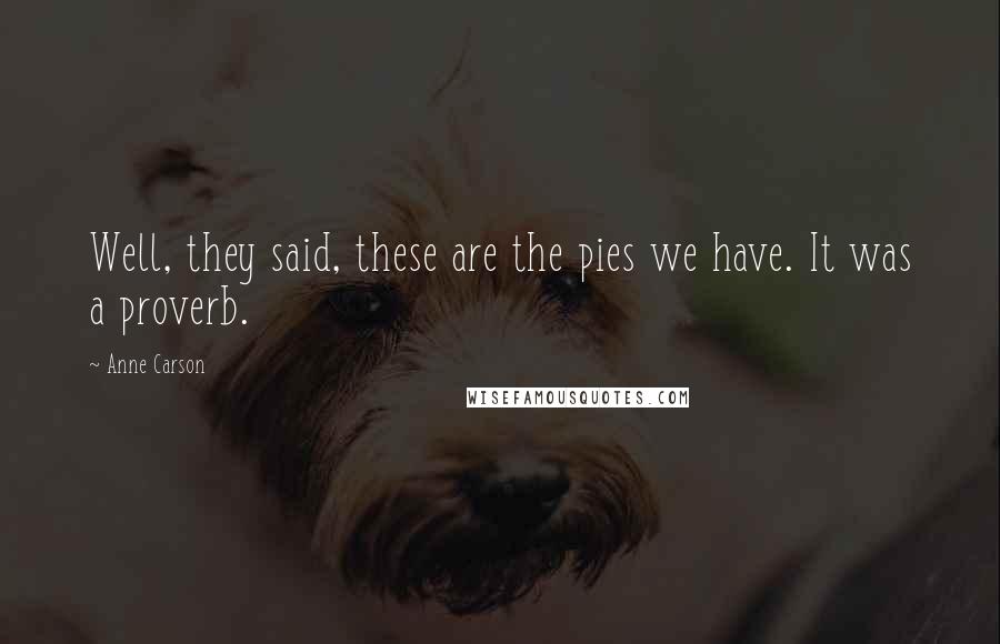 Anne Carson Quotes: Well, they said, these are the pies we have. It was a proverb.