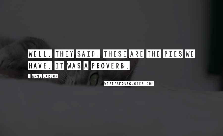 Anne Carson Quotes: Well, they said, these are the pies we have. It was a proverb.