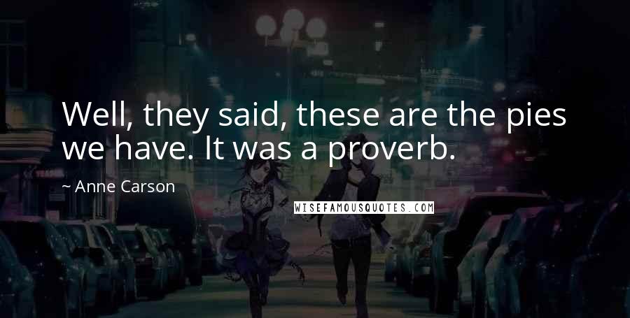 Anne Carson Quotes: Well, they said, these are the pies we have. It was a proverb.