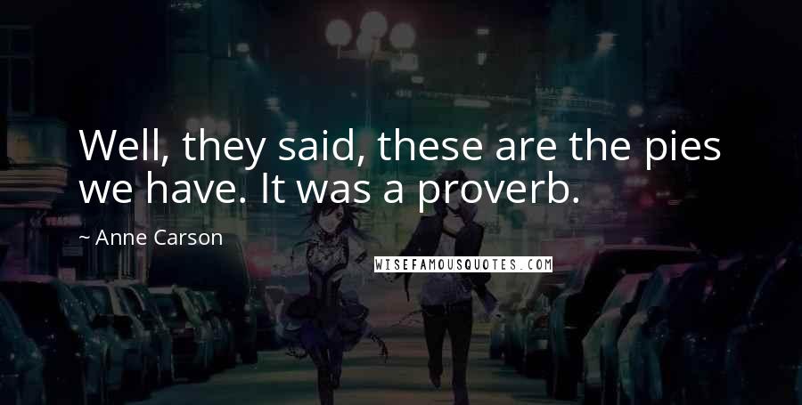 Anne Carson Quotes: Well, they said, these are the pies we have. It was a proverb.