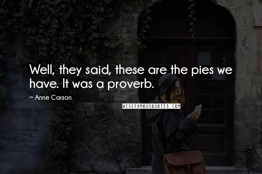 Anne Carson Quotes: Well, they said, these are the pies we have. It was a proverb.