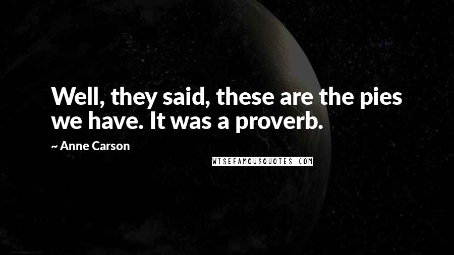 Anne Carson Quotes: Well, they said, these are the pies we have. It was a proverb.