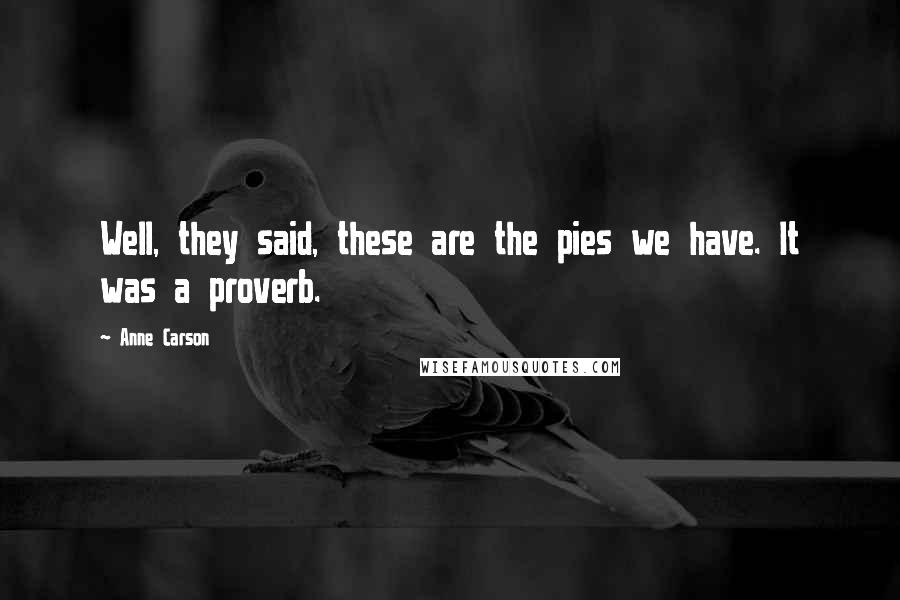 Anne Carson Quotes: Well, they said, these are the pies we have. It was a proverb.