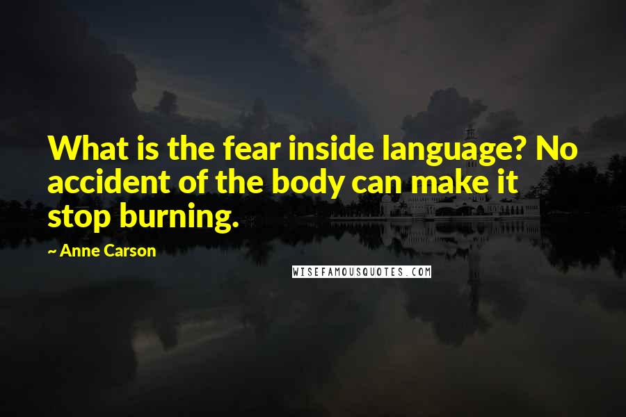 Anne Carson Quotes: What is the fear inside language? No accident of the body can make it stop burning.