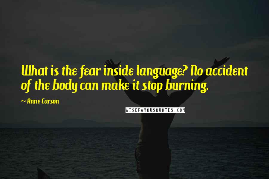 Anne Carson Quotes: What is the fear inside language? No accident of the body can make it stop burning.