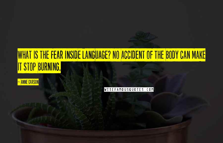 Anne Carson Quotes: What is the fear inside language? No accident of the body can make it stop burning.