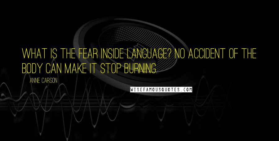 Anne Carson Quotes: What is the fear inside language? No accident of the body can make it stop burning.