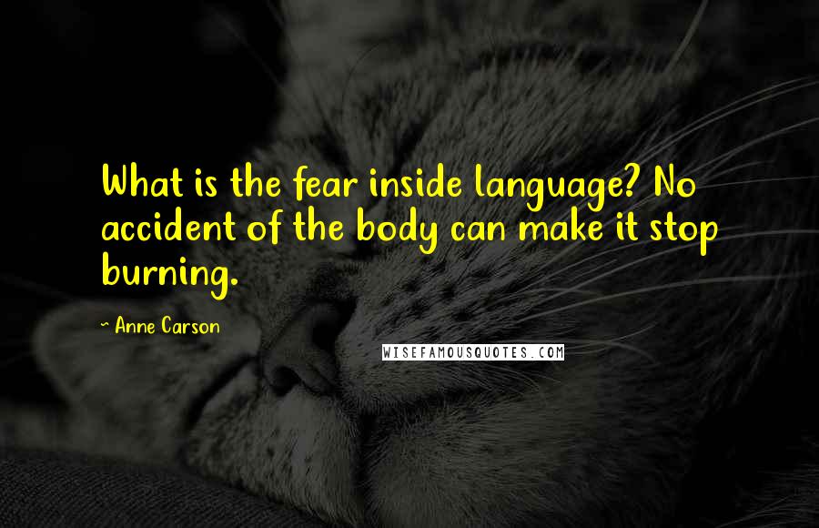 Anne Carson Quotes: What is the fear inside language? No accident of the body can make it stop burning.