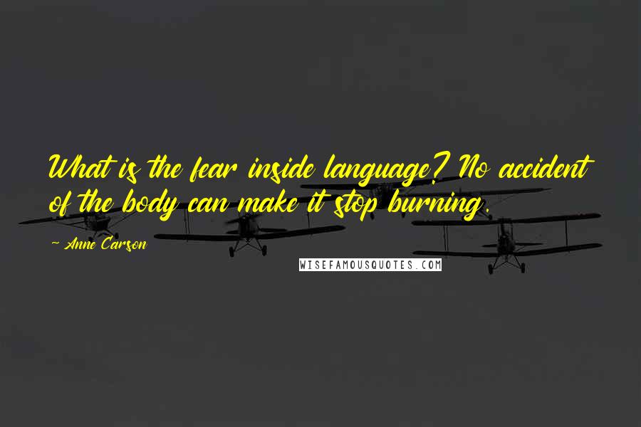 Anne Carson Quotes: What is the fear inside language? No accident of the body can make it stop burning.