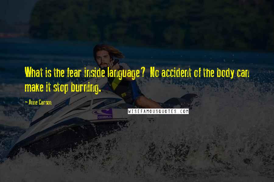 Anne Carson Quotes: What is the fear inside language? No accident of the body can make it stop burning.