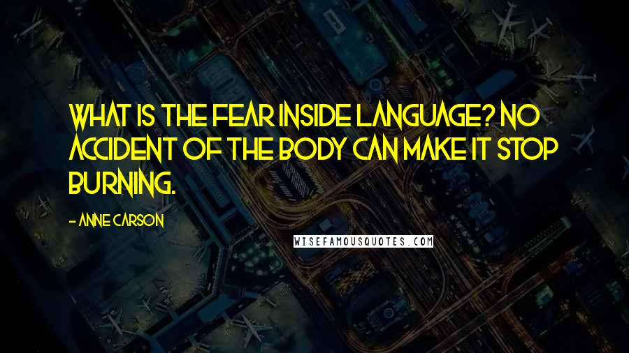 Anne Carson Quotes: What is the fear inside language? No accident of the body can make it stop burning.