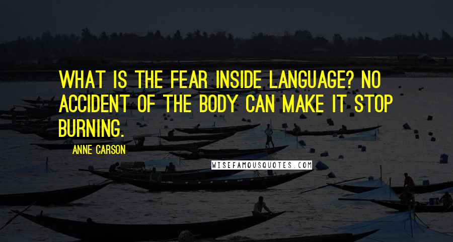 Anne Carson Quotes: What is the fear inside language? No accident of the body can make it stop burning.