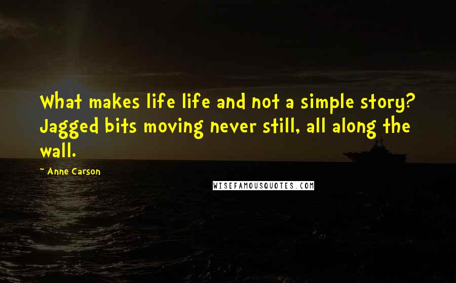 Anne Carson Quotes: What makes life life and not a simple story? Jagged bits moving never still, all along the wall.