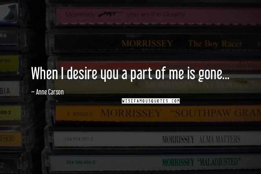 Anne Carson Quotes: When I desire you a part of me is gone...