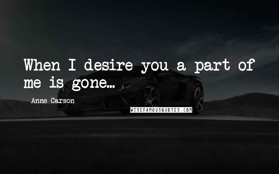 Anne Carson Quotes: When I desire you a part of me is gone...