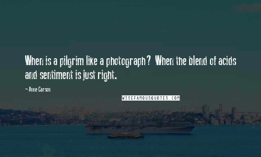 Anne Carson Quotes: When is a pilgrim like a photograph? When the blend of acids and sentiment is just right.
