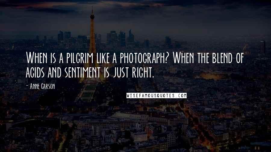 Anne Carson Quotes: When is a pilgrim like a photograph? When the blend of acids and sentiment is just right.