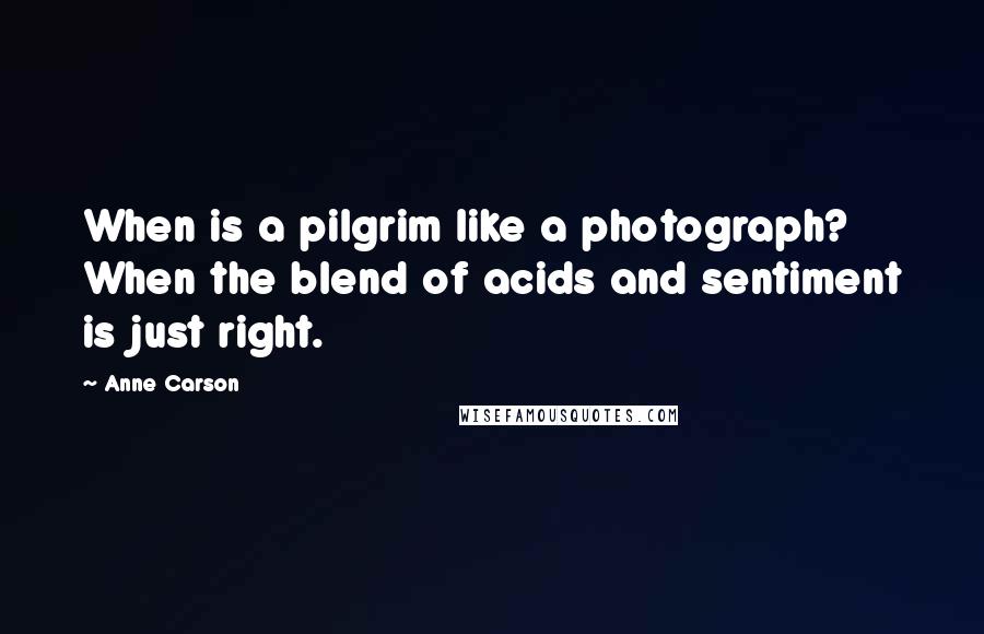 Anne Carson Quotes: When is a pilgrim like a photograph? When the blend of acids and sentiment is just right.