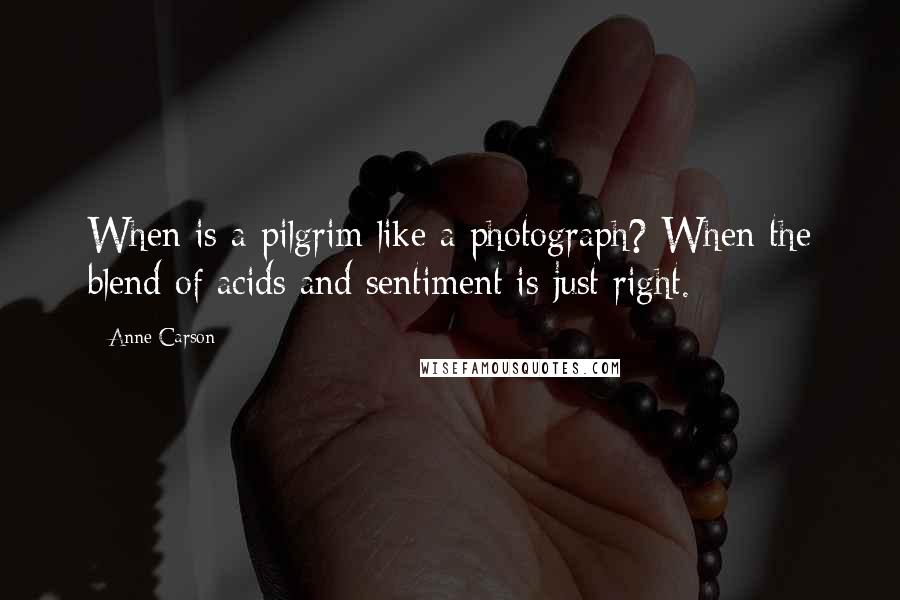 Anne Carson Quotes: When is a pilgrim like a photograph? When the blend of acids and sentiment is just right.