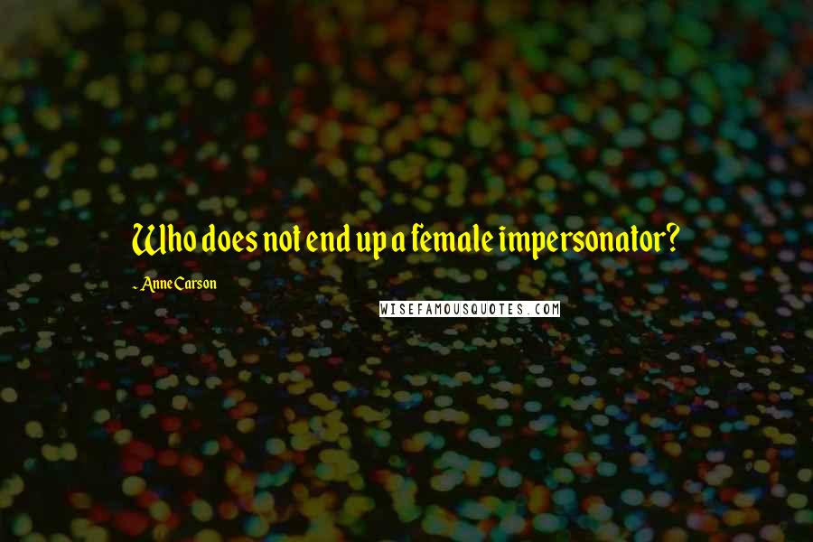 Anne Carson Quotes: Who does not end up a female impersonator?