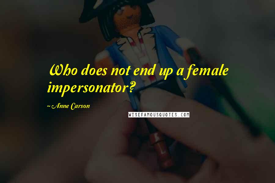 Anne Carson Quotes: Who does not end up a female impersonator?