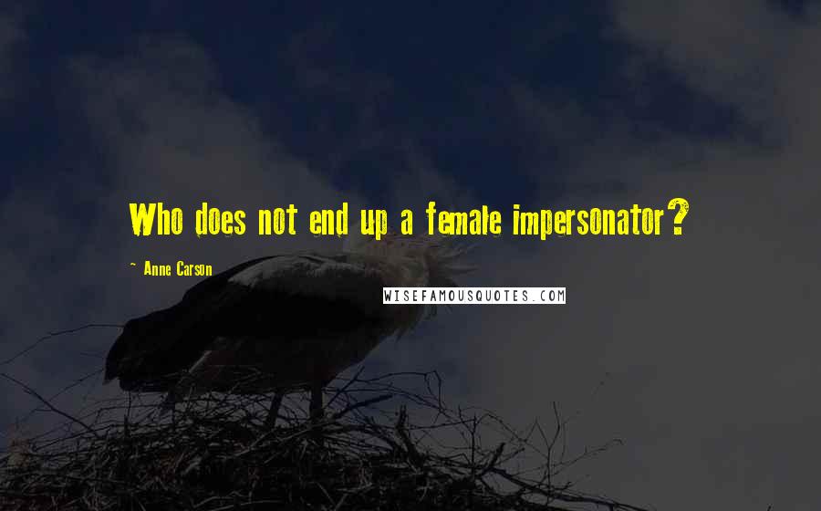 Anne Carson Quotes: Who does not end up a female impersonator?