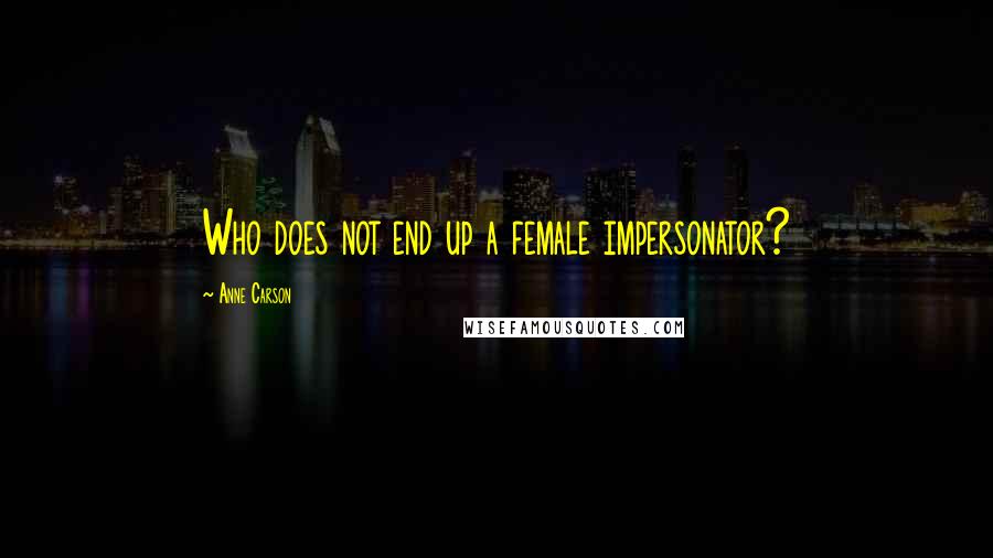 Anne Carson Quotes: Who does not end up a female impersonator?
