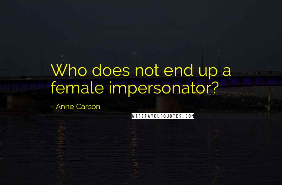 Anne Carson Quotes: Who does not end up a female impersonator?