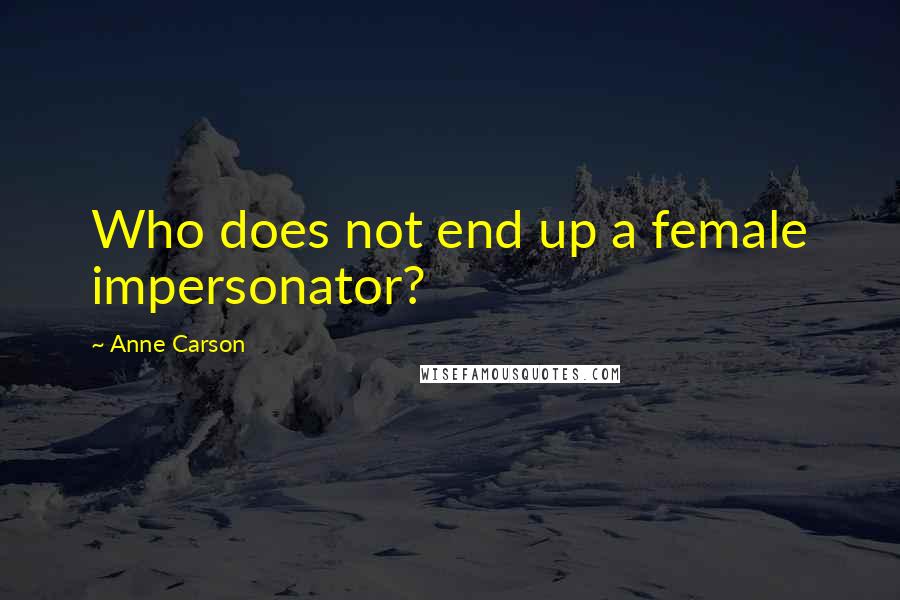 Anne Carson Quotes: Who does not end up a female impersonator?