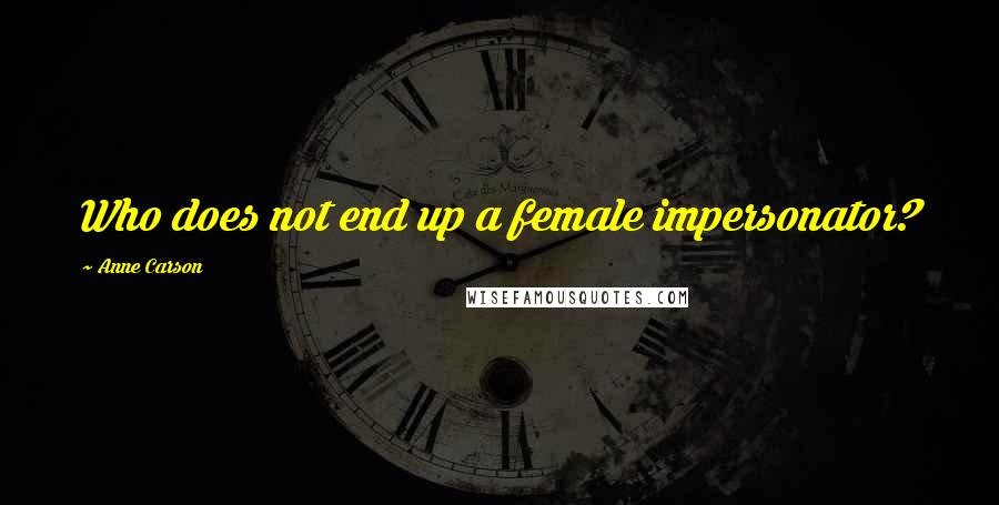 Anne Carson Quotes: Who does not end up a female impersonator?