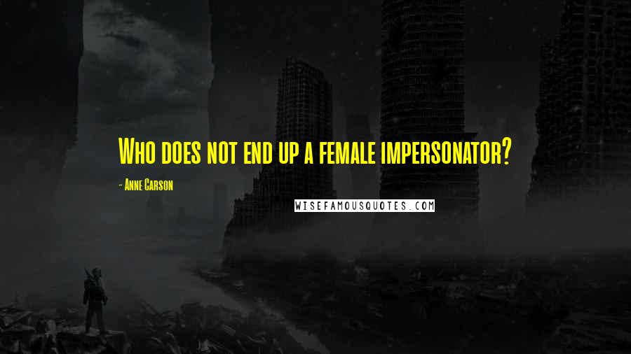 Anne Carson Quotes: Who does not end up a female impersonator?