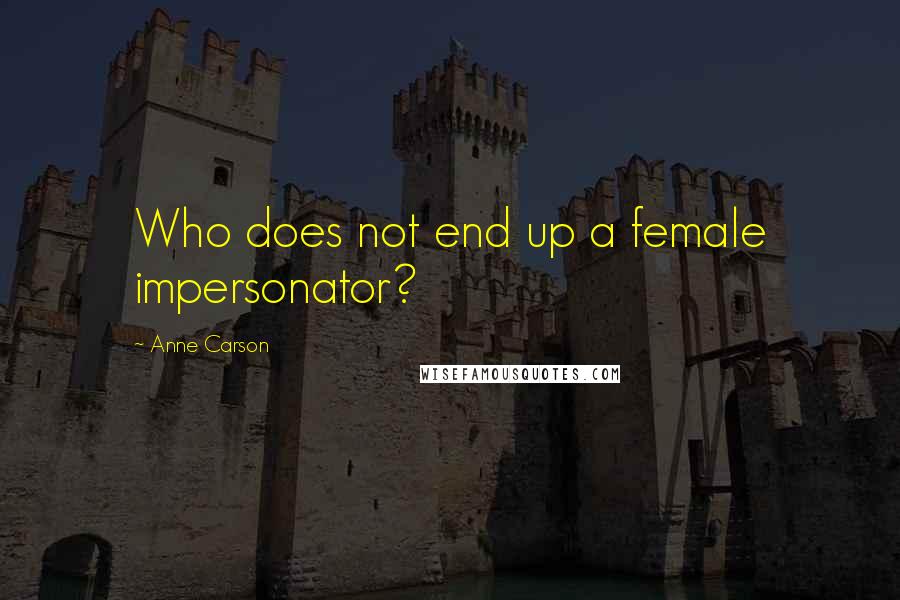 Anne Carson Quotes: Who does not end up a female impersonator?