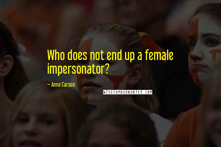 Anne Carson Quotes: Who does not end up a female impersonator?