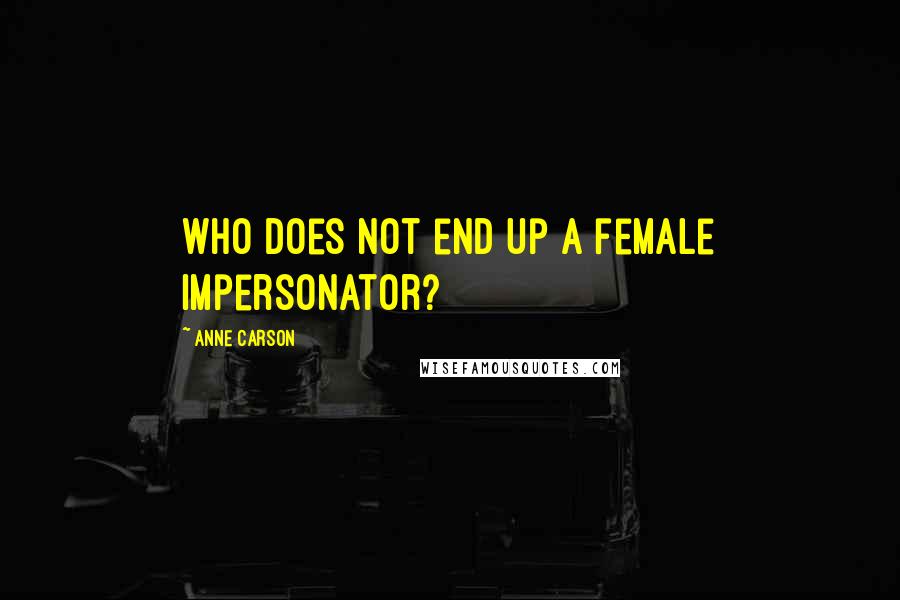 Anne Carson Quotes: Who does not end up a female impersonator?