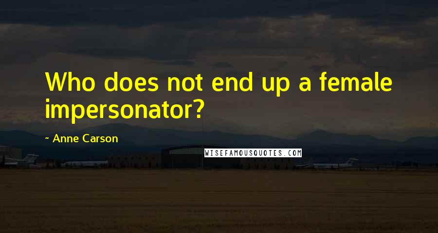 Anne Carson Quotes: Who does not end up a female impersonator?