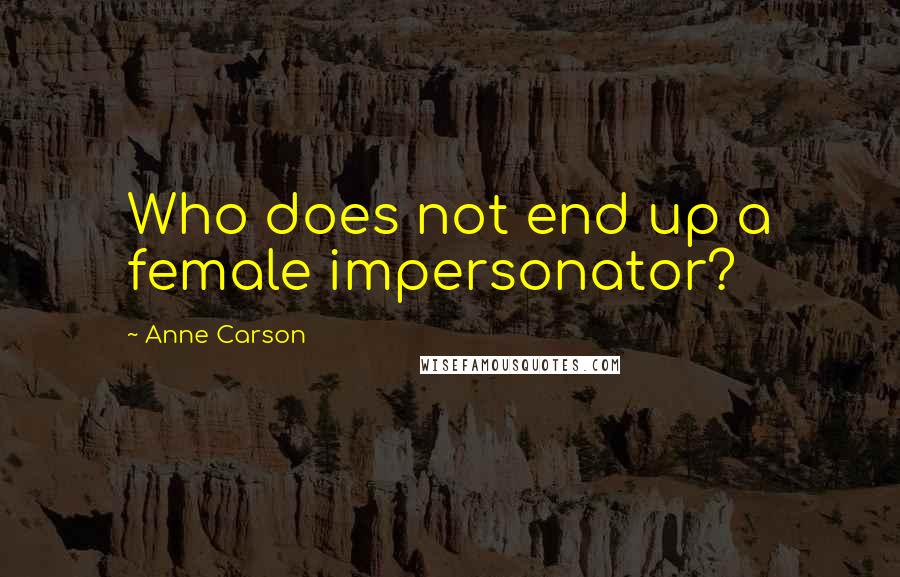 Anne Carson Quotes: Who does not end up a female impersonator?