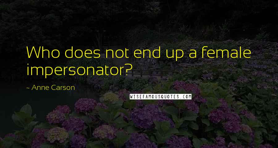 Anne Carson Quotes: Who does not end up a female impersonator?