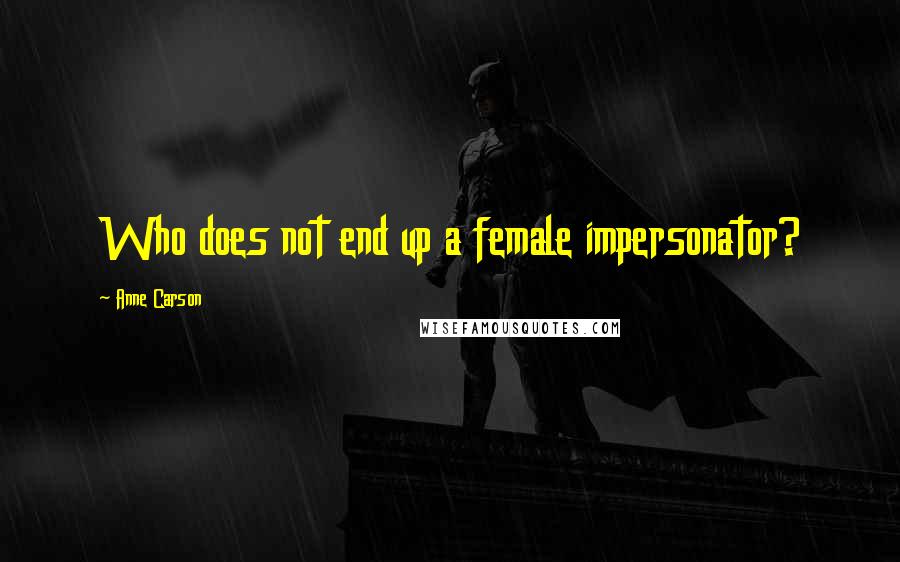 Anne Carson Quotes: Who does not end up a female impersonator?