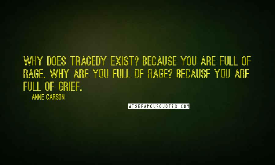 Anne Carson Quotes: Why does tragedy exist? Because you are full of rage. Why are you full of rage? Because you are full of grief.