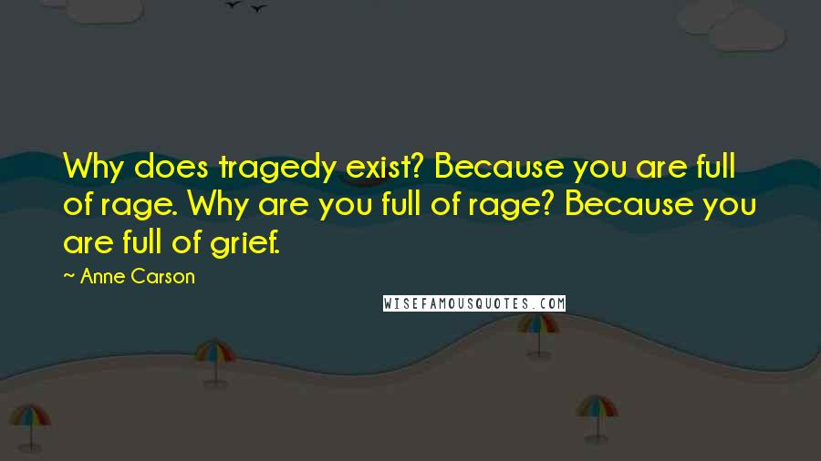 Anne Carson Quotes: Why does tragedy exist? Because you are full of rage. Why are you full of rage? Because you are full of grief.