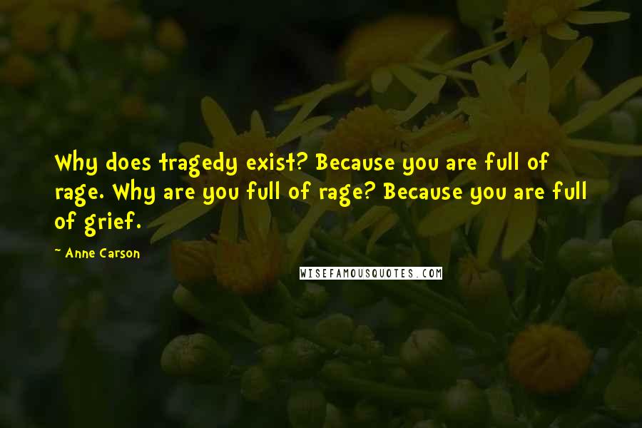 Anne Carson Quotes: Why does tragedy exist? Because you are full of rage. Why are you full of rage? Because you are full of grief.