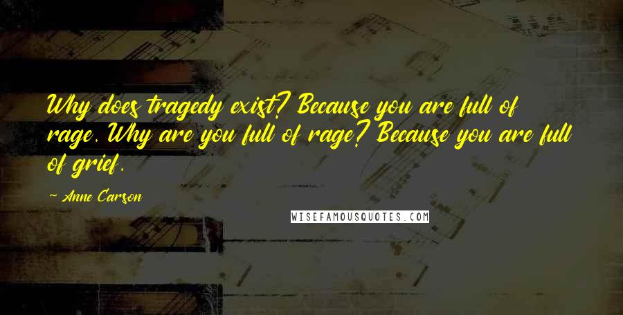 Anne Carson Quotes: Why does tragedy exist? Because you are full of rage. Why are you full of rage? Because you are full of grief.