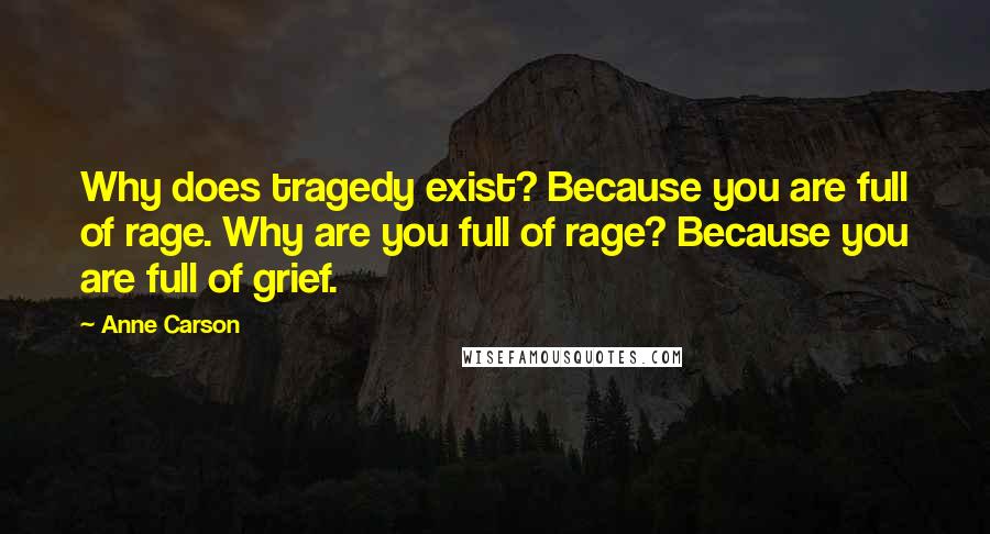 Anne Carson Quotes: Why does tragedy exist? Because you are full of rage. Why are you full of rage? Because you are full of grief.
